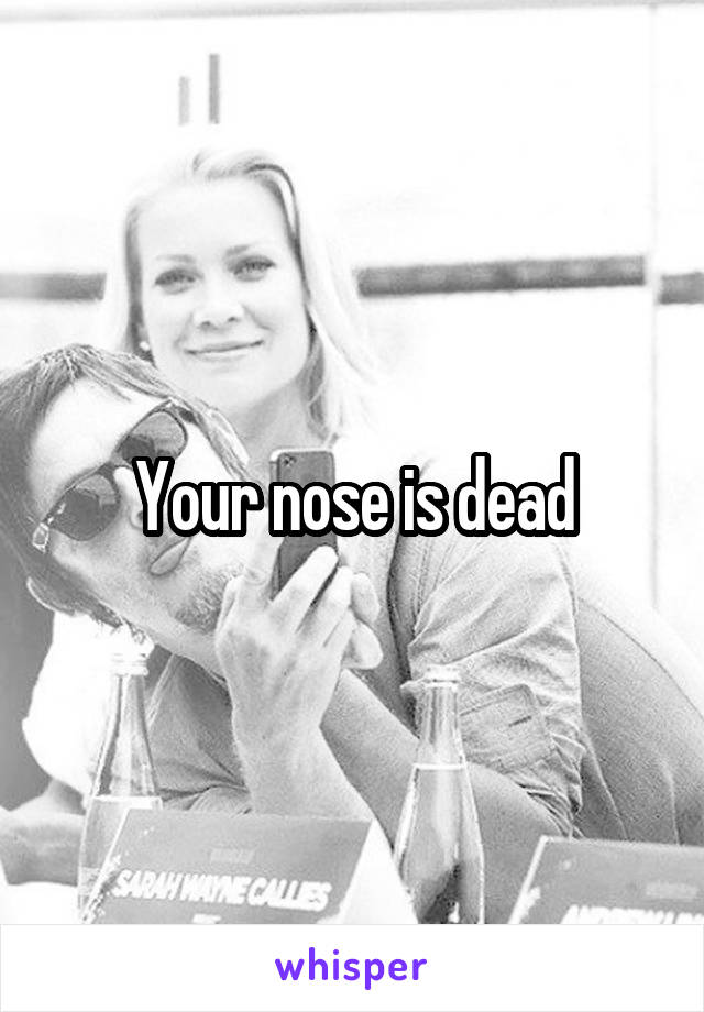 Your nose is dead
