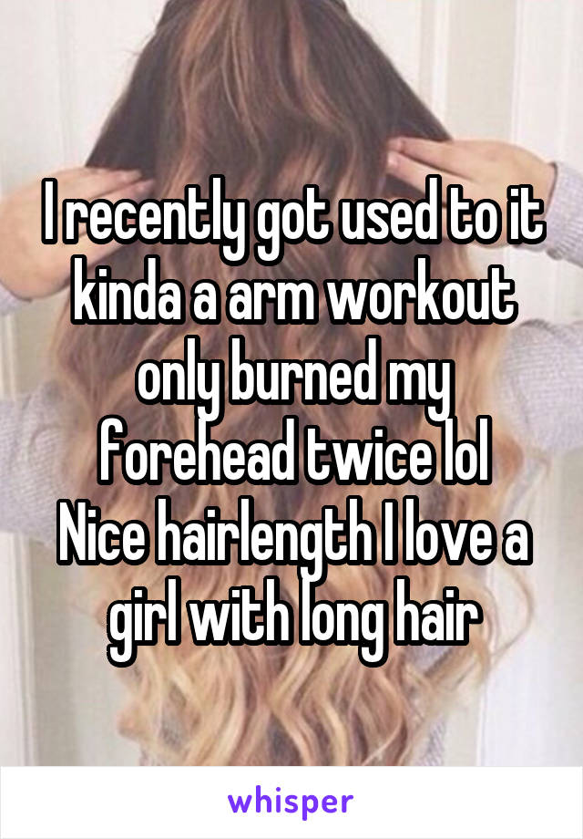 I recently got used to it kinda a arm workout only burned my forehead twice lol
Nice hairlength I love a girl with long hair