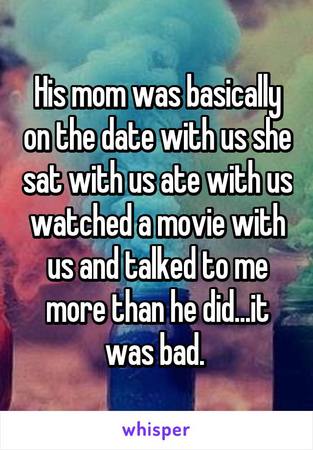 His mom was basically on the date with us she sat with us ate with us watched a movie with us and talked to me more than he did...it was bad. 