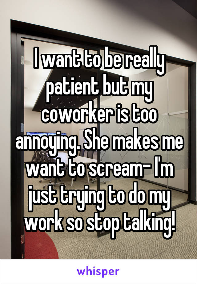 I want to be really patient but my coworker is too annoying. She makes me want to scream- I'm just trying to do my work so stop talking!
