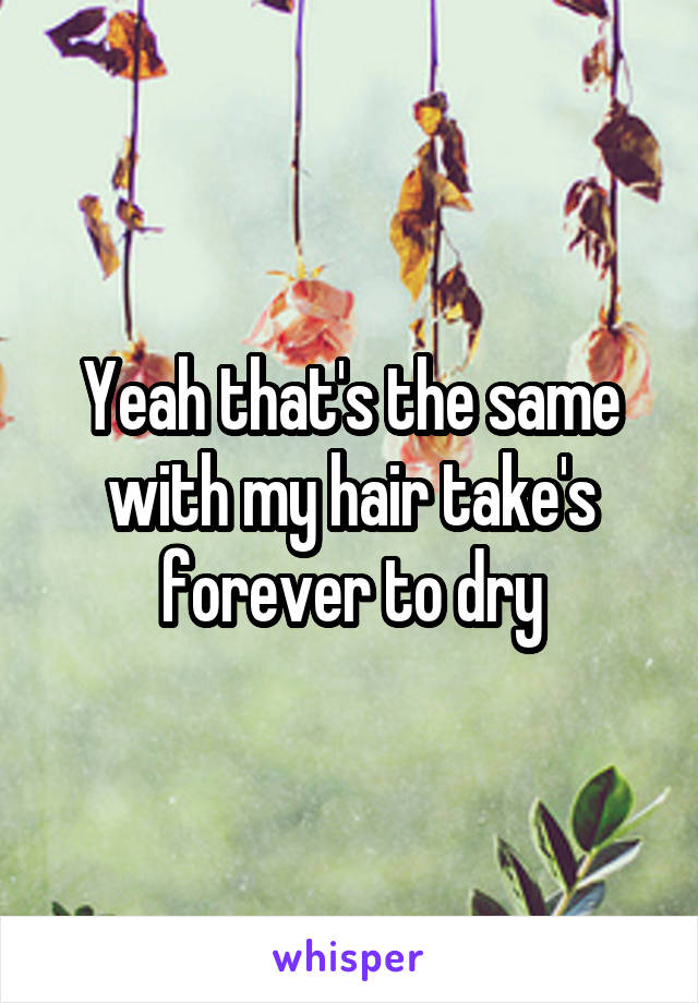 Yeah that's the same with my hair take's forever to dry