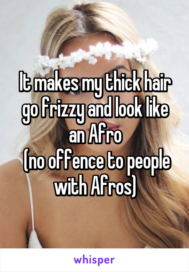 It makes my thick hair go frizzy and look like an Afro
 (no offence to people with Afros)