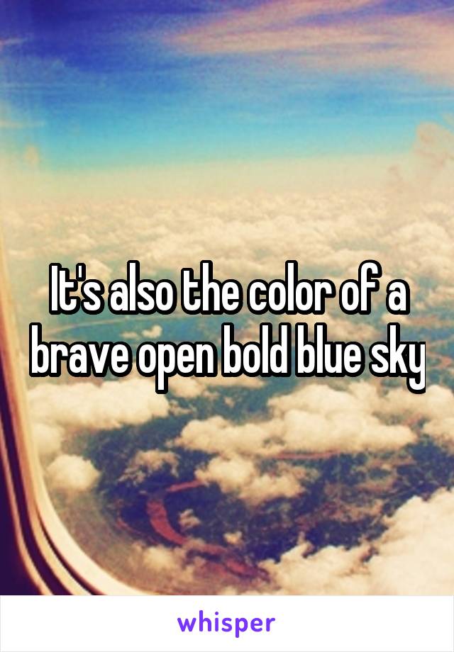 It's also the color of a brave open bold blue sky