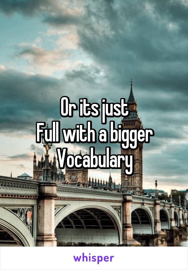 Or its just
Full with a bigger
Vocabulary