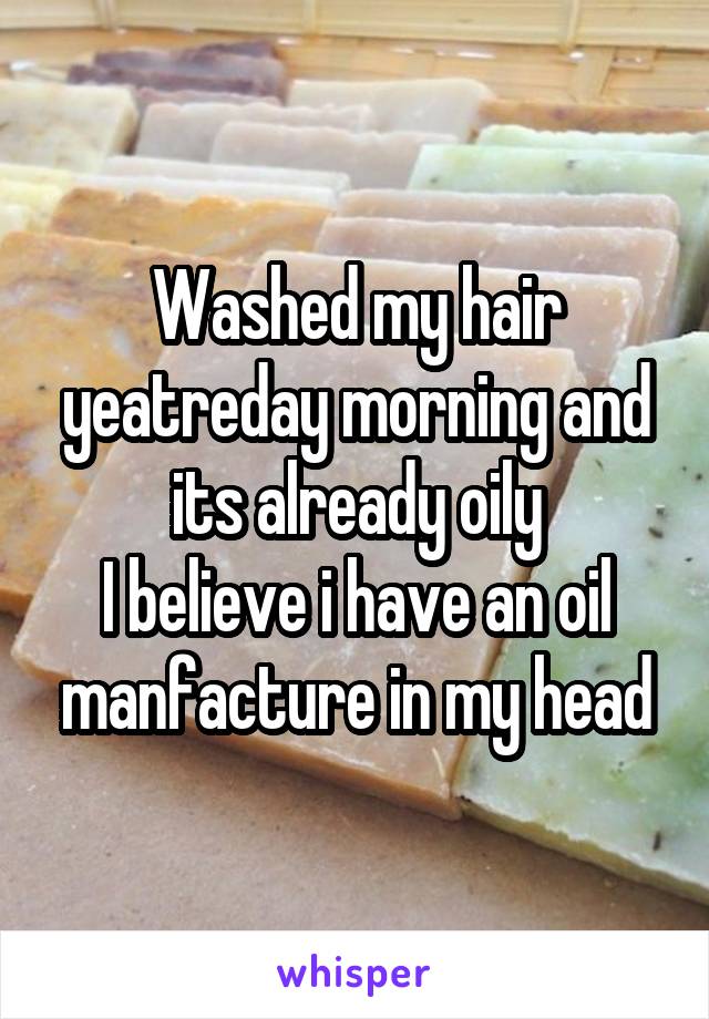 Washed my hair yeatreday morning and its already oily
I believe i have an oil manfacture in my head