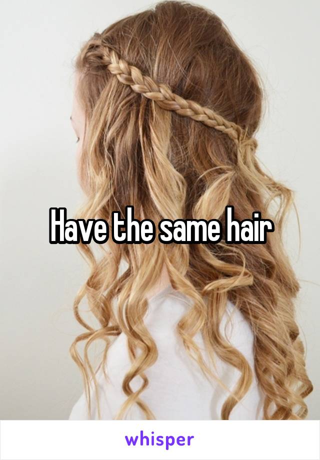 Have the same hair