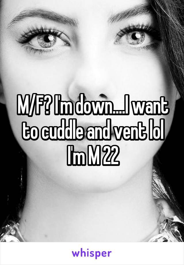 M/F? I'm down....I want to cuddle and vent lol I'm M 22