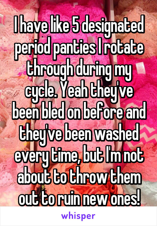 I have like 5 designated period panties I rotate through during my cycle. Yeah they've been bled on before and they've been washed every time, but I'm not about to throw them out to ruin new ones!