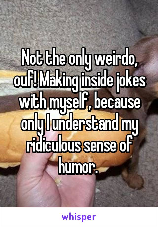 Not the only weirdo, ouf! Making inside jokes with myself, because only I understand my ridiculous sense of humor. 