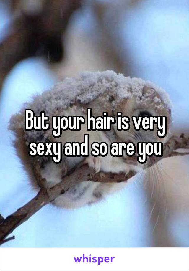 But your hair is very sexy and so are you