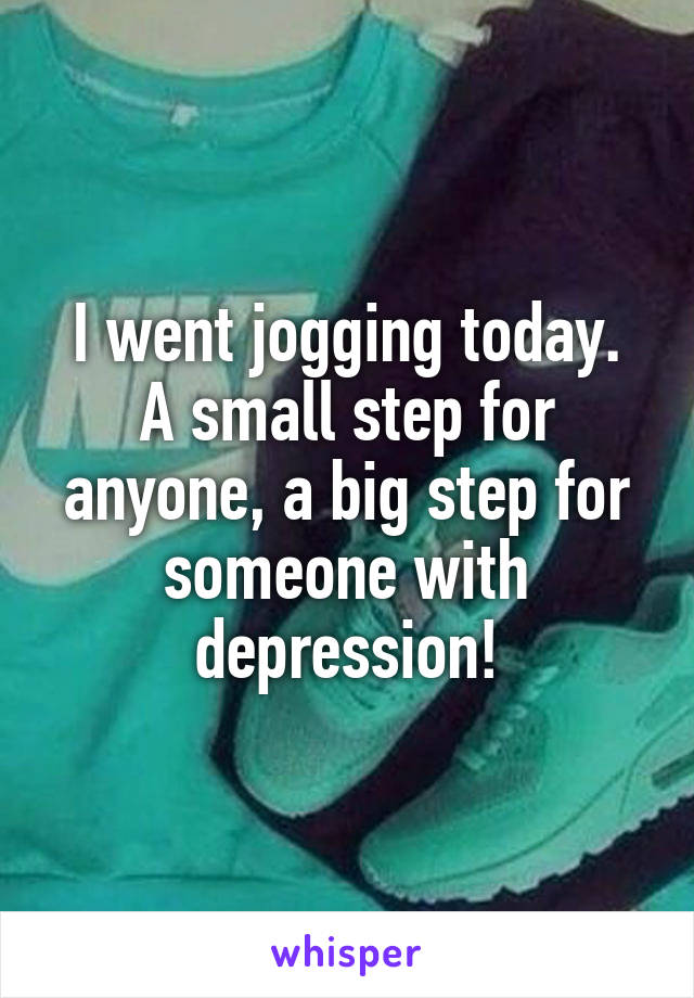 I went jogging today.
A small step for anyone, a big step for someone with depression!