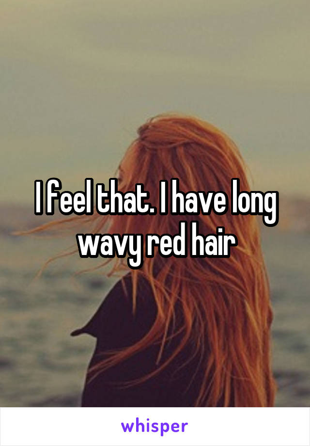 I feel that. I have long wavy red hair