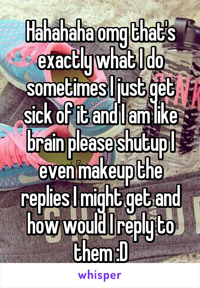 Hahahaha omg that's exactly what I do sometimes I just get sick of it and I am like brain please shutup I even makeup the replies I might get and how would I reply to them :D