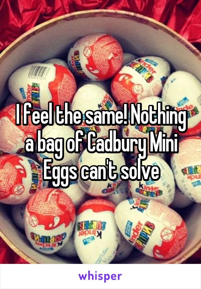 I feel the same! Nothing a bag of Cadbury Mini Eggs can't solve