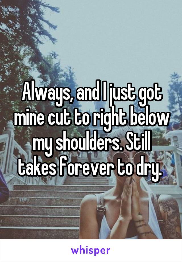 Always, and I just got mine cut to right below my shoulders. Still takes forever to dry. 