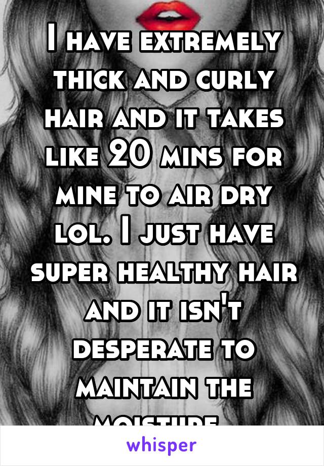 I have extremely thick and curly hair and it takes like 20 mins for mine to air dry lol. I just have super healthy hair and it isn't desperate to maintain the moisture. 