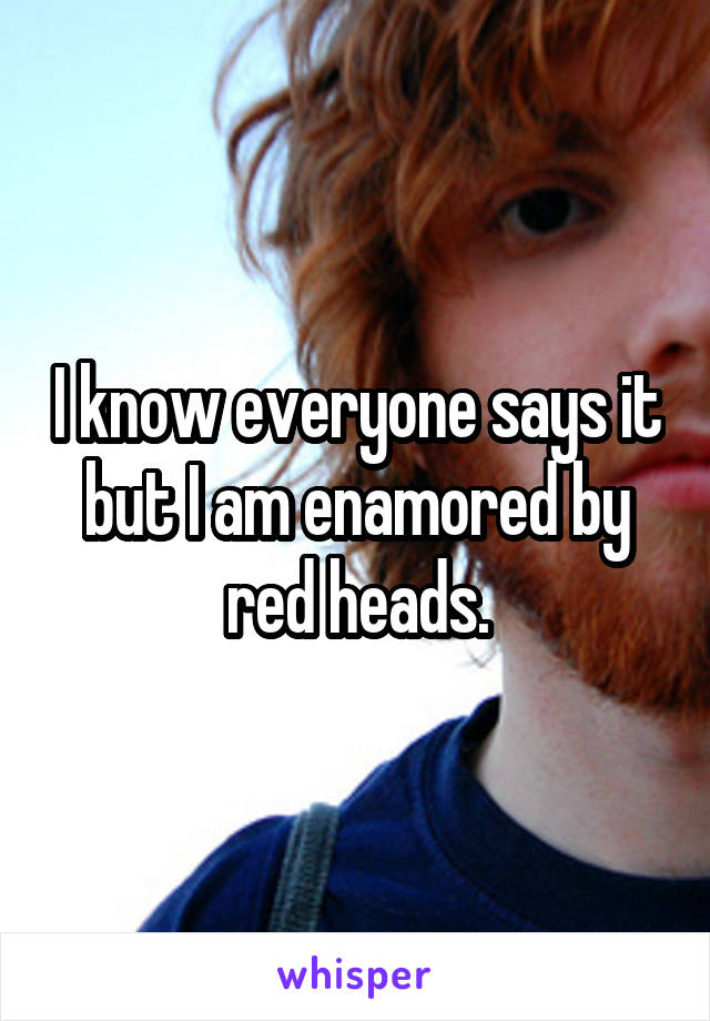 I know everyone says it but I am enamored by red heads.