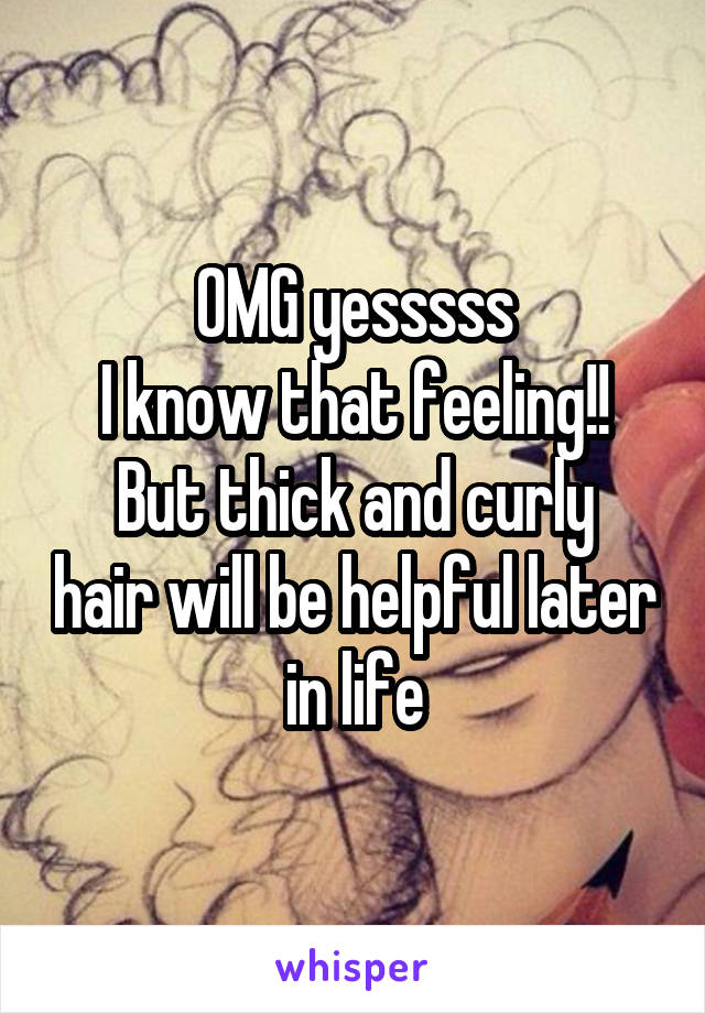 OMG yesssss
I know that feeling!!
But thick and curly hair will be helpful later in life