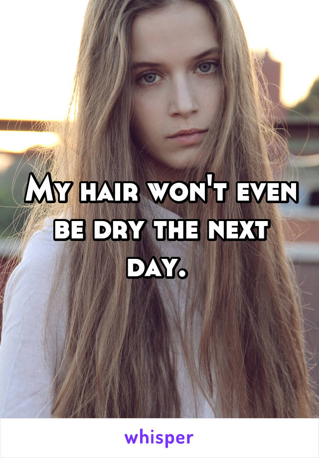 My hair won't even be dry the next day. 