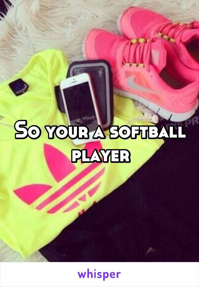 So your a softball player