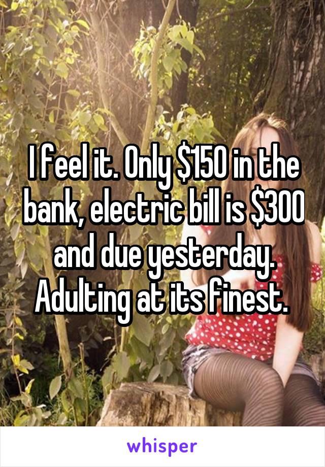 I feel it. Only $150 in the bank, electric bill is $300 and due yesterday. Adulting at its finest. 