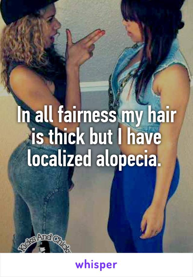 In all fairness my hair is thick but I have localized alopecia. 