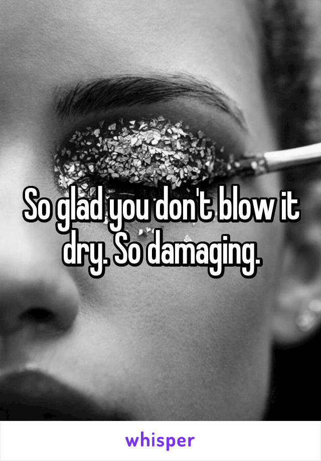 So glad you don't blow it dry. So damaging.