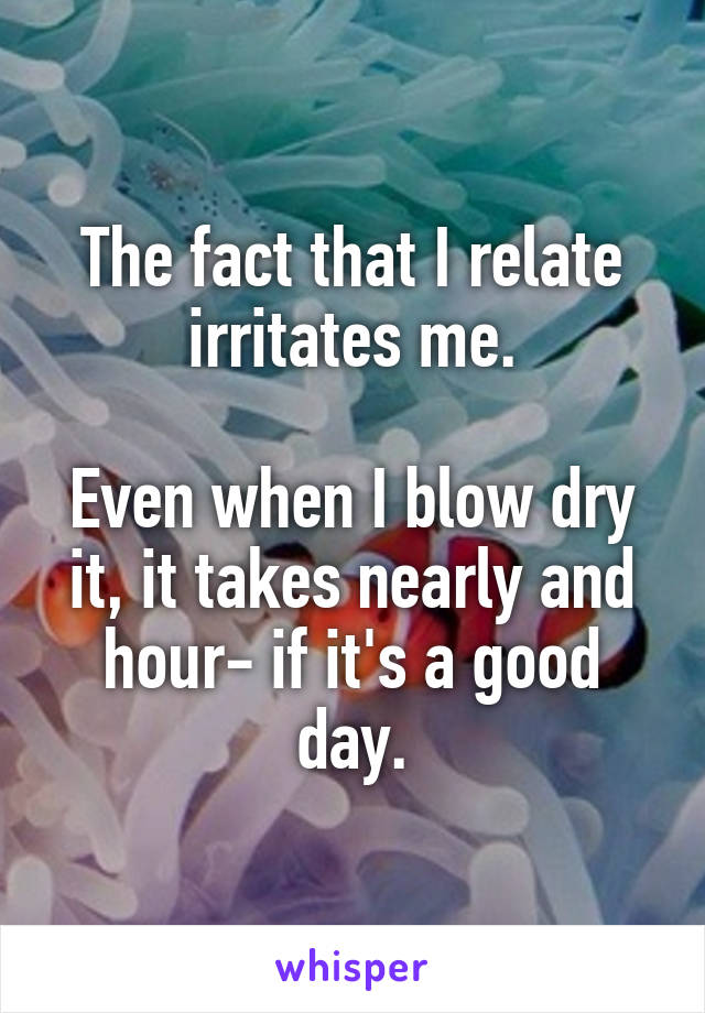 The fact that I relate irritates me.

Even when I blow dry it, it takes nearly and hour- if it's a good day.