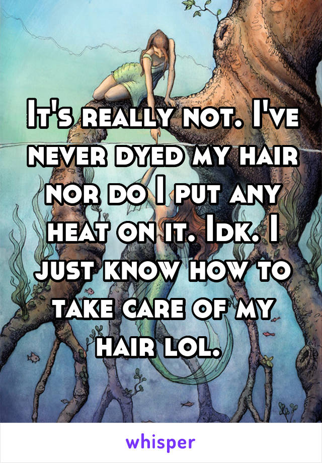 It's really not. I've never dyed my hair nor do I put any heat on it. Idk. I just know how to take care of my hair lol. 