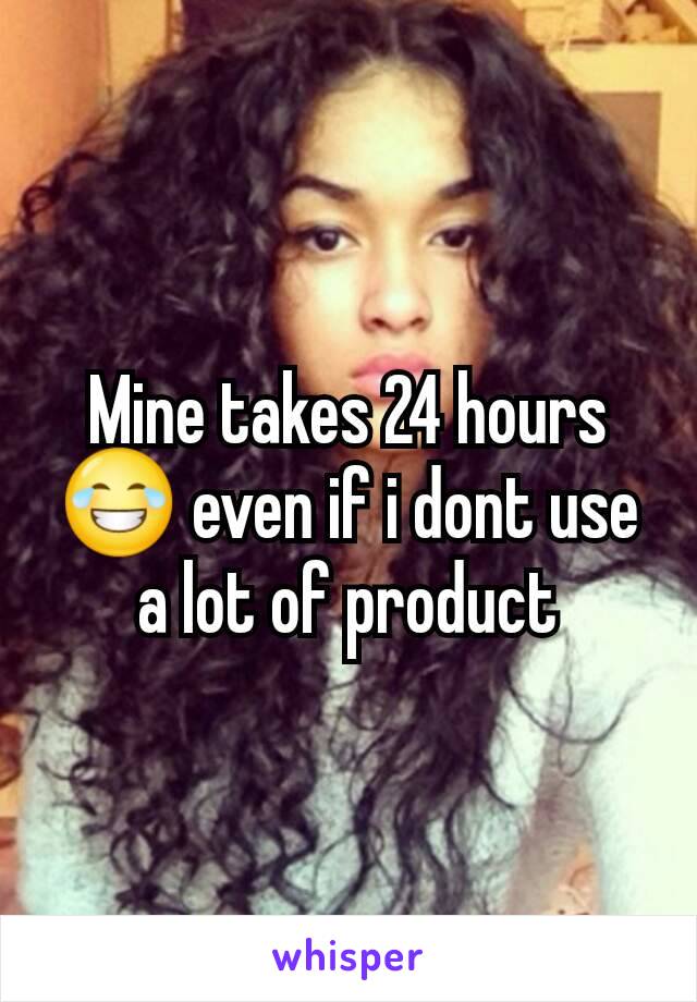 Mine takes 24 hours 😂 even if i dont use a lot of product