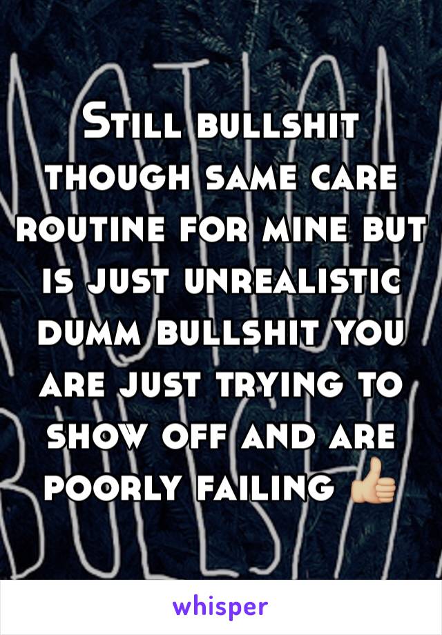 Still bullshit though same care routine for mine but is just unrealistic dumm bullshit you are just trying to show off and are poorly failing 👍🏼