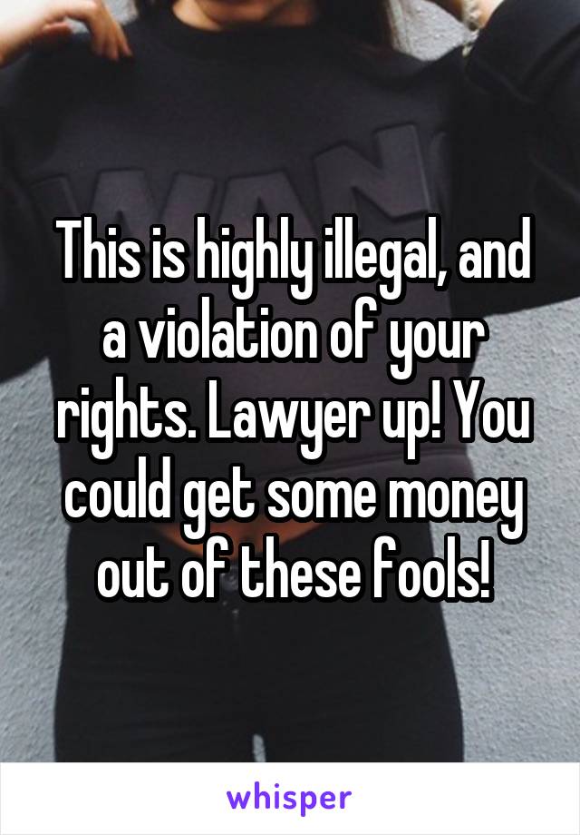 This is highly illegal, and a violation of your rights. Lawyer up! You could get some money out of these fools!