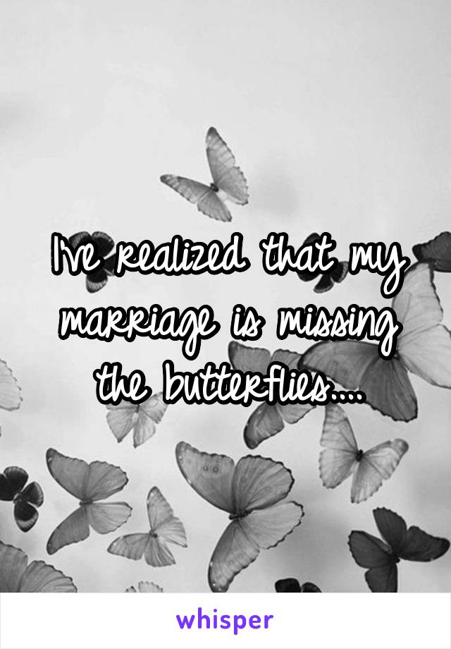 I've realized that my marriage is missing the butterflies....