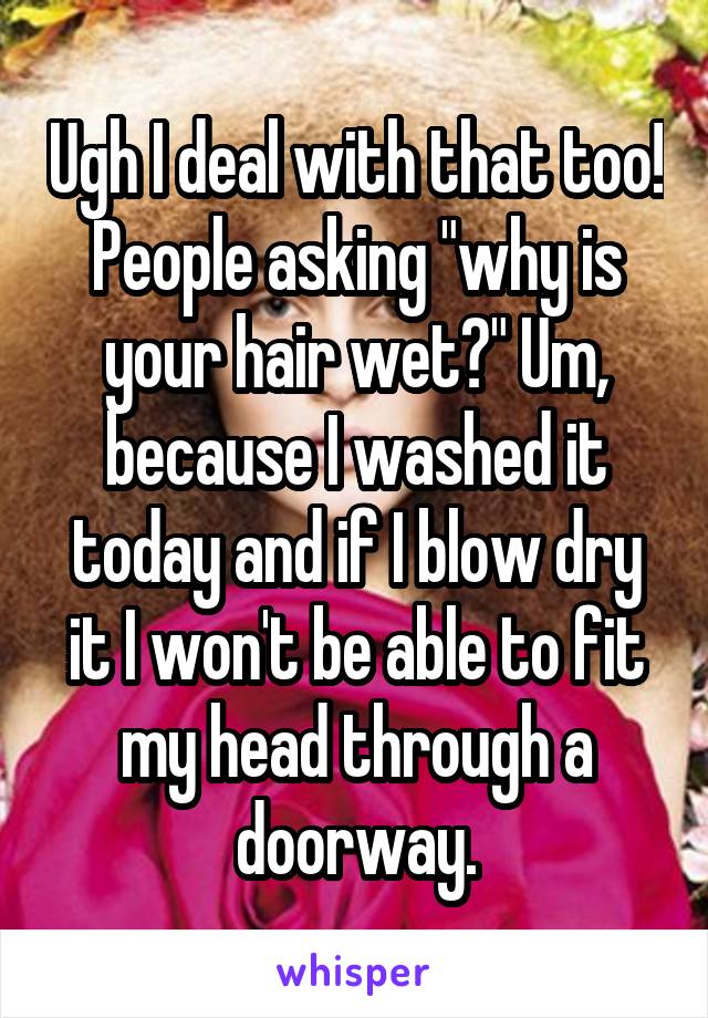 Ugh I deal with that too! People asking "why is your hair wet?" Um, because I washed it today and if I blow dry it I won't be able to fit my head through a doorway.