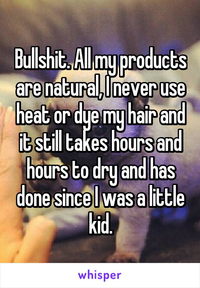 Bullshit. All my products are natural, I never use heat or dye my hair and it still takes hours and hours to dry and has done since I was a little kid.