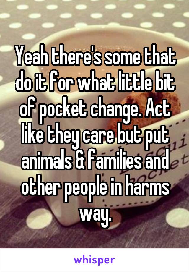 Yeah there's some that do it for what little bit of pocket change. Act like they care but put animals & families and other people in harms way.