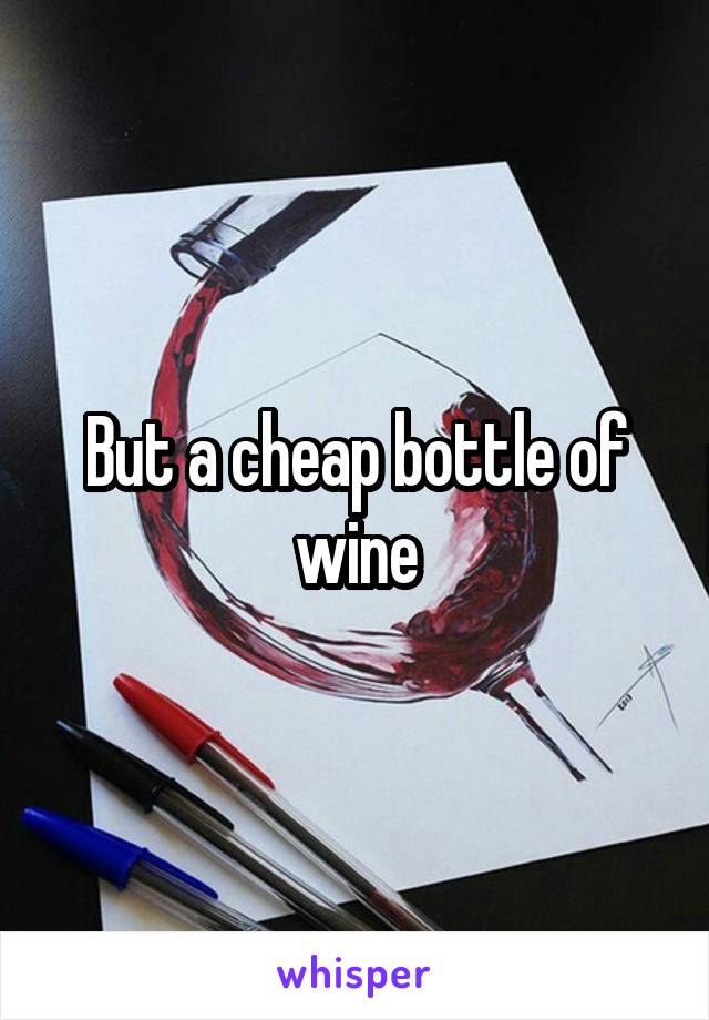 But a cheap bottle of wine