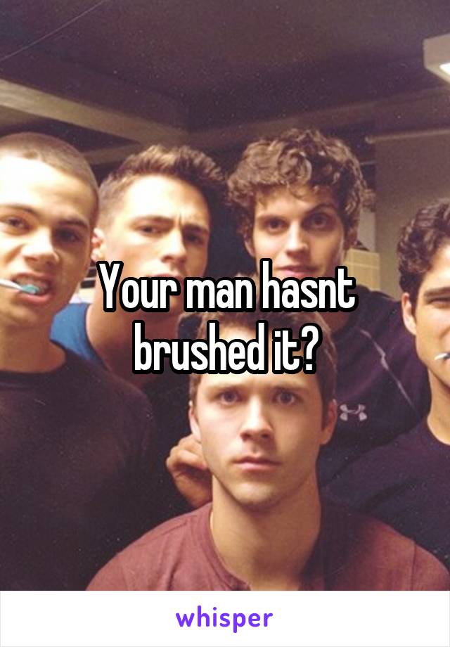 Your man hasnt brushed it?