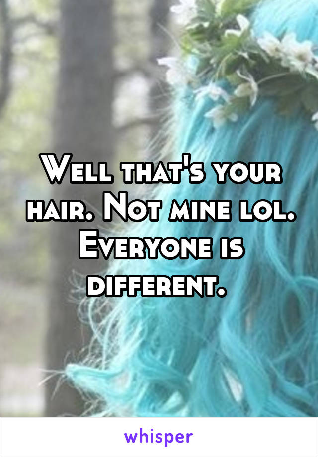 Well that's your hair. Not mine lol. Everyone is different. 