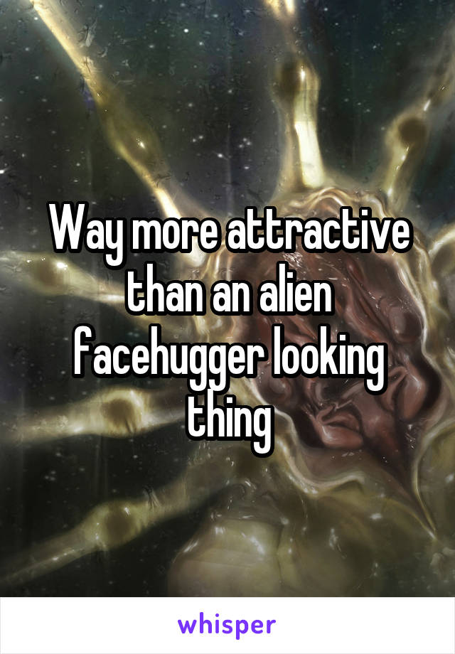 Way more attractive than an alien facehugger looking thing