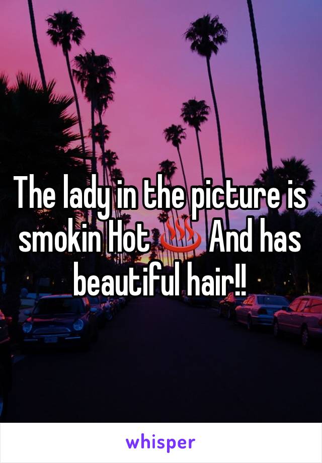 The lady in the picture is smokin Hot ♨ And has beautiful hair!!