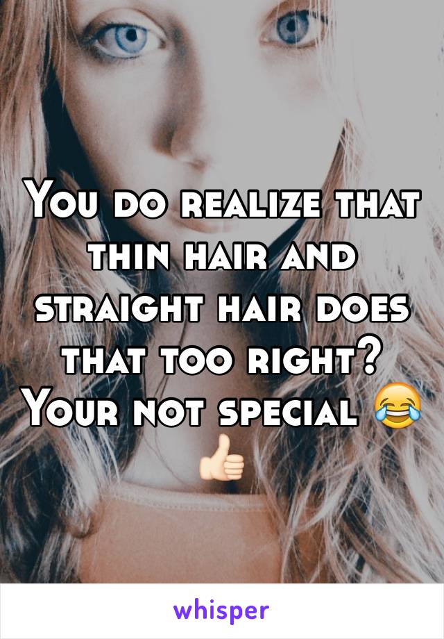 You do realize that thin hair and straight hair does that too right? Your not special 😂👍🏻