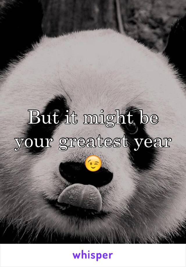 But it might be your greatest year 😉