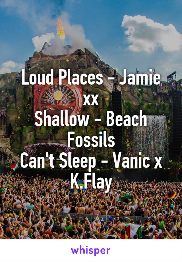 Loud Places - Jamie xx
Shallow - Beach Fossils
Can't Sleep - Vanic x K.Flay