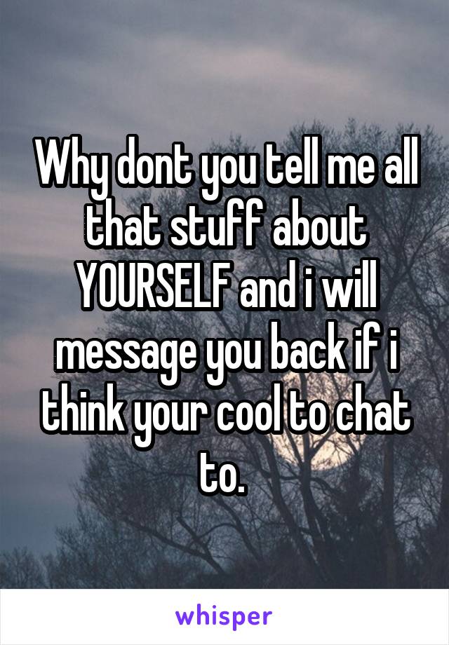 Why dont you tell me all that stuff about YOURSELF and i will message you back if i think your cool to chat to. 