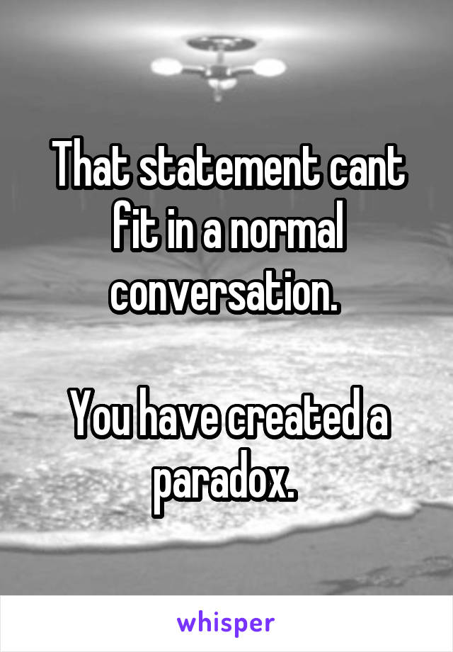 That statement cant fit in a normal conversation. 

You have created a paradox. 