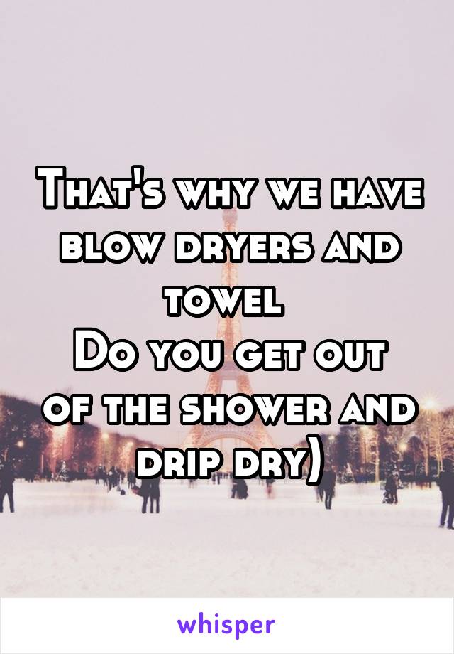 That's why we have blow dryers and towel 
Do you get out of the shower and drip dry)