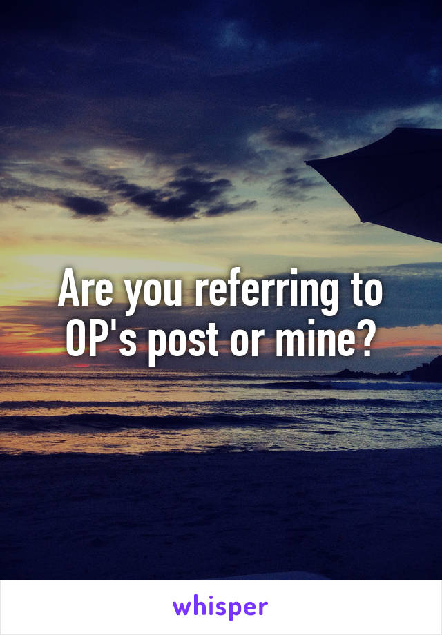 Are you referring to OP's post or mine?