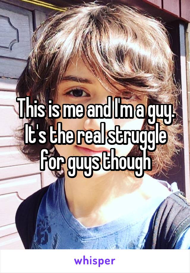 This is me and I'm a guy. It's the real struggle for guys though