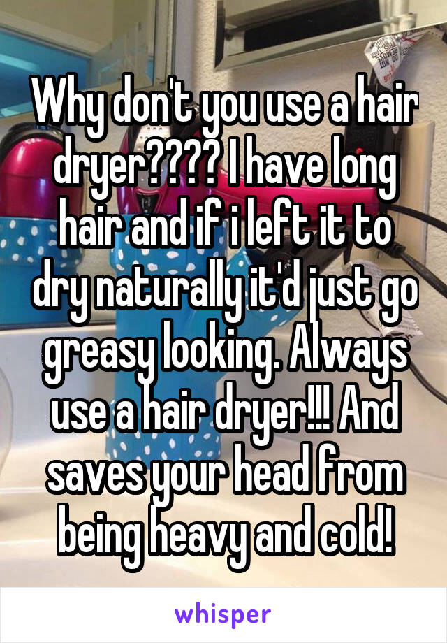 Why don't you use a hair dryer???? I have long hair and if i left it to dry naturally it'd just go greasy looking. Always use a hair dryer!!! And saves your head from being heavy and cold!